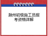 滁州初级施工员报考资格详解