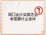 周口会计实操怎么考需要什么条件