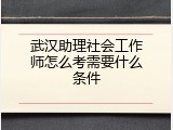 武汉助理社会工作师怎么考需要什么条件