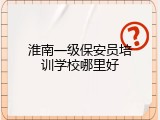 淮南一级保安员培训学校哪里好