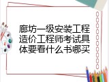 廊坊一级安装工程造价工程师考试具体要看什么书哪买