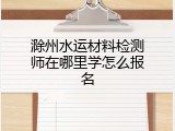 滁州水运材料检测师在哪里学怎么报名