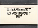 黄山水利总监理工程师培训机构哪个最好