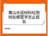 黄山水运材料检测师在哪里学怎么报名