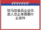 驻马店食品企业负责人怎么考需要什么条件