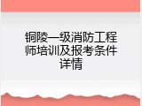 铜陵一级消防工程师培训及报考条件详情