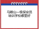 马鞍山一级保安员培训学校哪里好