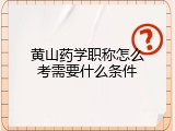 黄山药学职称怎么考需要什么条件