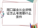 周口基金从业资格证怎么考需要什么条件