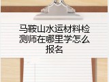 马鞍山水运材料检测师在哪里学怎么报名