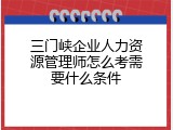 三门峡企业人力资源管理师怎么考需要什么条件