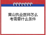 黄山执业医师怎么考需要什么条件
