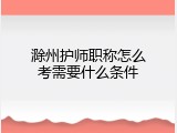 滁州护师职称怎么考需要什么条件