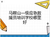 马鞍山一级应急救援员培训学校哪里好