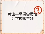 黄山一级保安员培训学校哪里好