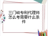 三门峡专利代理师怎么考需要什么条件