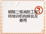 铜陵二级消防工程师培训机构排名及费用