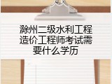 滁州二级水利工程造价工程师考试需要什么学历
