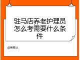 驻马店养老护理员怎么考需要什么条件