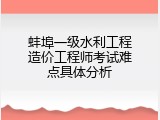 蚌埠一级水利工程造价工程师考试难点具体分析