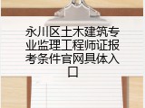 永川区土木建筑专业监理工程师证报考条件官网具体入口