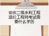安庆二级水利工程造价工程师考试需要什么学历