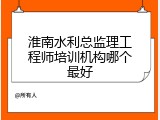 淮南水利总监理工程师培训机构哪个最好