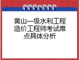 黄山一级水利工程造价工程师考试难点具体分析