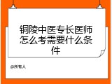 铜陵中医专长医师怎么考需要什么条件