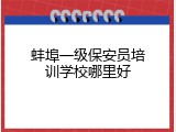 蚌埠一级保安员培训学校哪里好