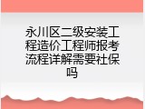 永川区二级安装工程造价工程师报考流程详解需要社保吗