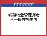 铜陵物业管理师考试一般在哪里考