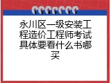 永川区一级安装工程造价工程师考试具体要看什么书哪买