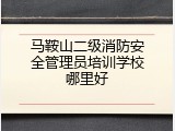 马鞍山二级消防安全管理员培训学校哪里好
