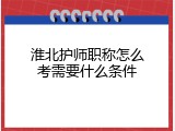 淮北护师职称怎么考需要什么条件