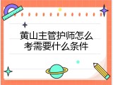 黄山主管护师怎么考需要什么条件