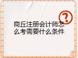 商丘注册会计师怎么考需要什么条件