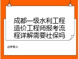 成都一级水利工程造价工程师报考流程详解需要社保吗