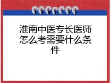 淮南中医专长医师怎么考需要什么条件