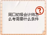 周口初级会计师怎么考需要什么条件