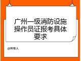 广州一级消防设施操作员证报考具体要求