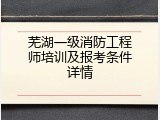 芜湖一级消防工程师培训及报考条件详情