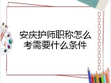 安庆护师职称怎么考需要什么条件
