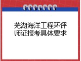 芜湖海洋工程环评师证报考具体要求