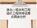 淮北一级水利工程造价工程师考试难点具体分析
