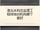 淮北水利总监理工程师培训机构哪个最好