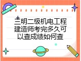 三明二级机电工程建造师考完多久可以查成绩如何查