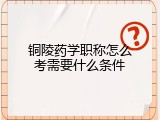 铜陵药学职称怎么考需要什么条件