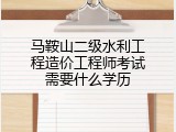 马鞍山二级水利工程造价工程师考试需要什么学历