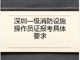 深圳一级消防设施操作员证报考具体要求